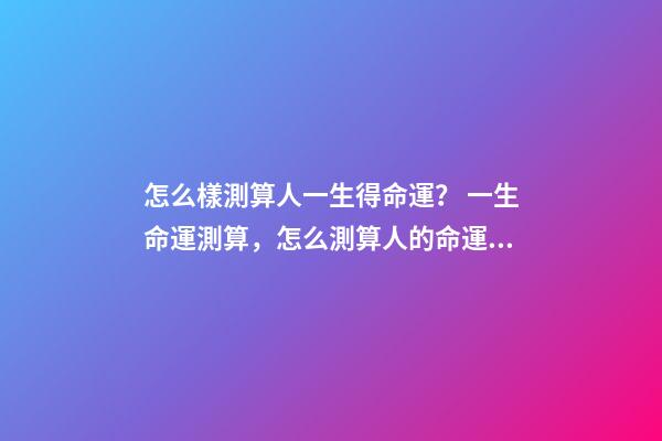 怎么樣測算人一生得命運？ 一生命運測算，怎么測算人的命運？